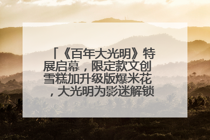 《百年大光明》特展启幕，限定款文创雪糕加升级版爆米花，大光明为影迷解锁狂欢新场景