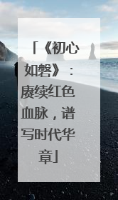《初心如磐》：赓续红色血脉，谱写时代华章
