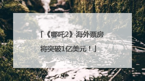 《哪吒2》海外票房将突破1亿美元！