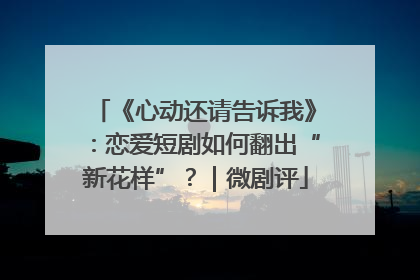 《心动还请告诉我》：恋爱短剧如何翻出“新花样”？｜微剧评