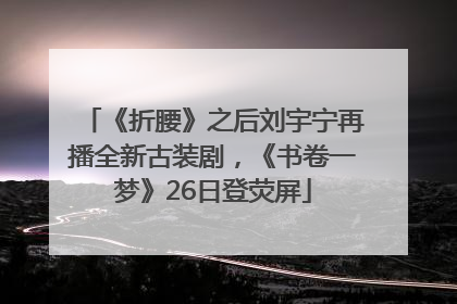 《折腰》之后刘宇宁再播全新古装剧，《书卷一梦》26日登荧屏