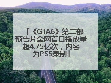 《GTA6》第二部预告片全网首日播放量超4.75亿次，内容为PS5录制