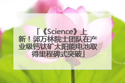 《Science》上新！郭万林院士团队在产业级钙钛矿太阳能电池取得里程碑式突破