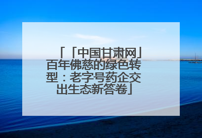 「中国甘肃网」百年佛慈的绿色转型：老字号药企交出生态新答卷