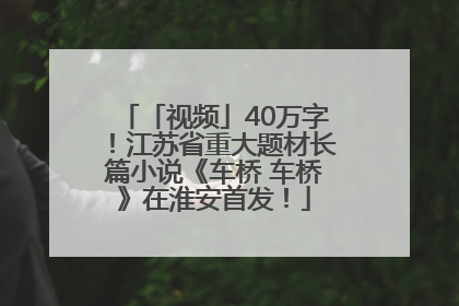 「视频」40万字！江苏省重大题材长篇小说《车桥 车桥》在淮安首发！