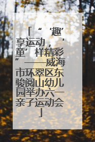 “‘趣’享运动，‘童’样精彩”——威海市环翠区东骏阅山幼儿园举办六一亲子运动会