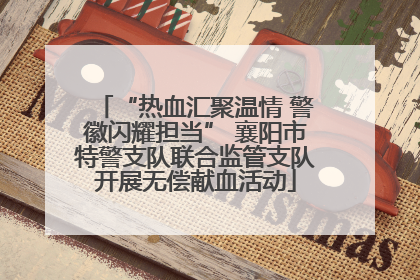 “热血汇聚温情 警徽闪耀担当” 襄阳市特警支队联合监管支队开展无偿献血活动