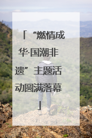 “燃情成华·国潮非遗”主题活动圆满落幕