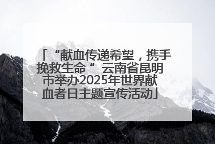 “献血传递希望，携手挽救生命 ”云南省昆明市举办2025年世界献血者日主题宣传活动
