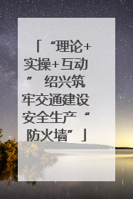 “理论+实操+互动” 绍兴筑牢交通建设安全生产“防火墙”