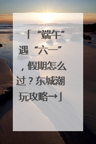 “端午”遇“六一”，假期怎么过？东城潮玩攻略→