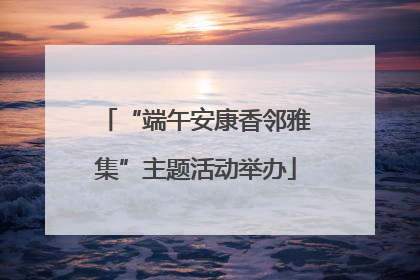 “端午安康香邻雅集”主题活动举办