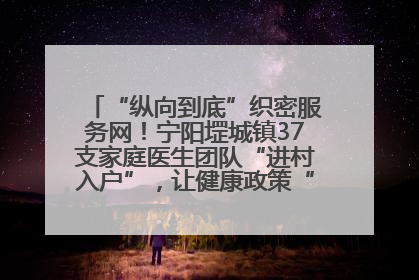 “纵向到底”织密服务网！宁阳堽城镇37支家庭医生团队“进村入户”，让健康政策“落地生根”