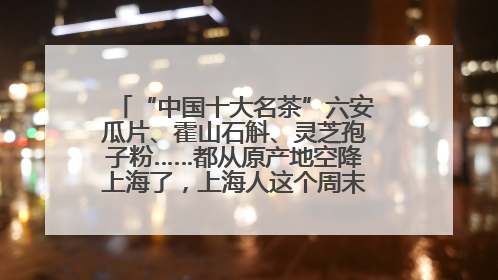 “中国十大名茶”六安瓜片、霍山石斛、灵芝孢子粉……都从原产地空降上海了，上海人这个周末得去农展中心逛逛咯～