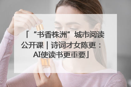 “书香株洲”城市阅读公开课｜诗词才女陈更：AI使读书更重要