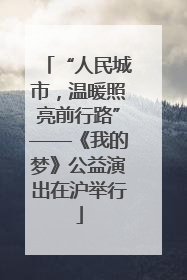 “人民城市，温暖照亮前行路”——《我的梦》公益演出在沪举行