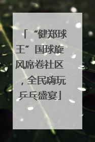 “健郑球王”国球旋风席卷社区，全民嗨玩乒乓盛宴
