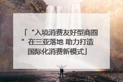“入境消费友好型商圈”在三亚落地 助力打造国际化消费新模式