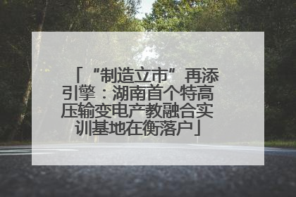 “制造立市”再添引擎：湖南首个特高压输变电产教融合实训基地在衡落户
