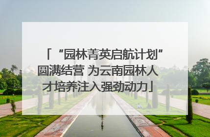 “园林菁英启航计划”圆满结营 为云南园林人才培养注入强劲动力