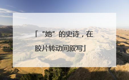 “她”的史诗，在胶片转动间叙写