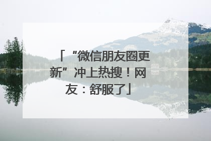 “微信朋友圈更新”冲上热搜！网友：舒服了