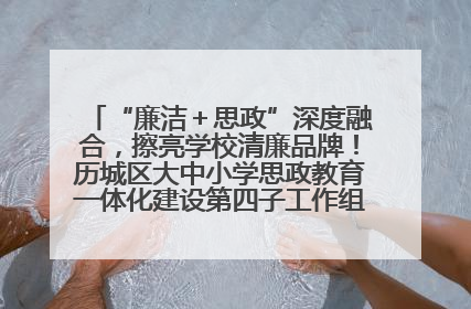 “廉洁＋思政”深度融合，擦亮学校清廉品牌！历城区大中小学思政教育一体化建设第四子工作组举行共建活动