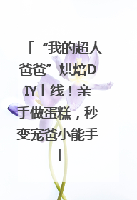 “我的超人爸爸”烘焙DIY上线！亲手做蛋糕，秒变宠爸小能手
