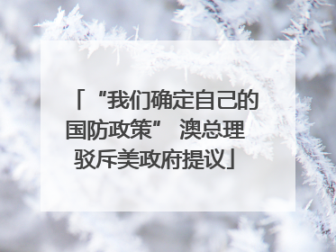 “我们确定自己的国防政策” 澳总理驳斥美政府提议