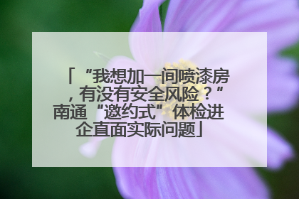 “我想加一间喷漆房，有没有安全风险？”南通“邀约式”体检进企直面实际问题