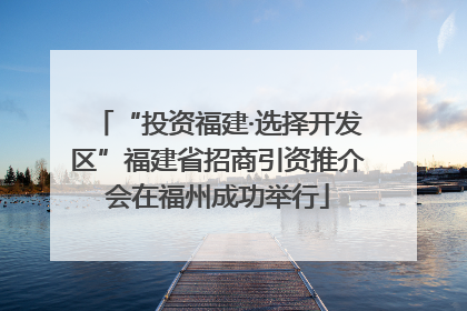 “投资福建·选择开发区”福建省招商引资推介会在福州成功举行