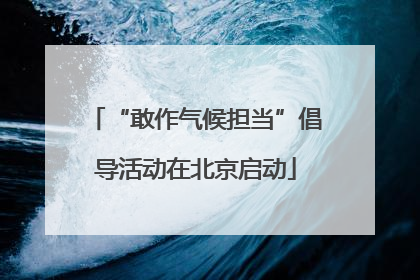“敢作气候担当”倡导活动在北京启动