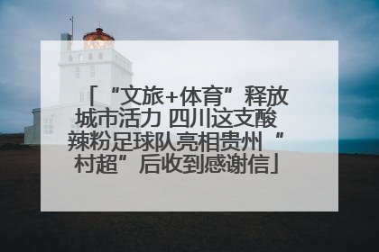 “文旅+体育”释放城市活力 四川这支酸辣粉足球队亮相贵州“村超”后收到感谢信