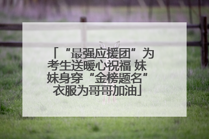 “最强应援团”为考生送暖心祝福 妹妹身穿“金榜题名”衣服为哥哥加油
