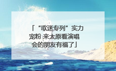 “歌迷专列”实力宠粉 来太原看演唱会的朋友有福了