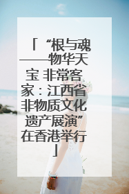 “根与魂——物华天宝 非常客家：江西省非物质文化遗产展演”在香港举行