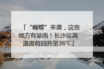 “蝴蝶”来袭，这些地方有暴雨！长沙最高温度将回升至36℃