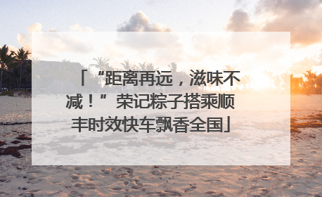 “距离再远，滋味不减！”荣记粽子搭乘顺丰时效快车飘香全国