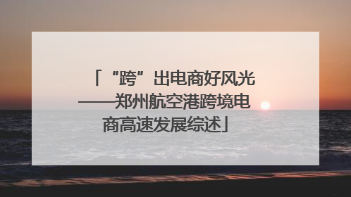 “跨”出电商好风光——郑州航空港跨境电商高速发展综述