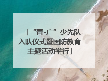 “青-广”少先队入队仪式暨国防教育主题活动举行
