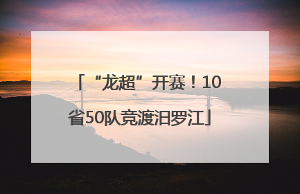 “龙超”开赛！10省50队竞渡汨罗江