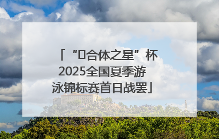 “﻿合体之星”杯2025全国夏季游泳锦标赛首日战罢