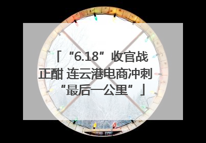 “6.18”收官战正酣 连云港电商冲刺“最后一公里”