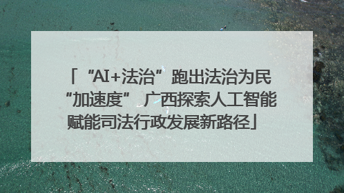 “AI+法治”跑出法治为民“加速度” 广西探索人工智能赋能司法行政发展新路径