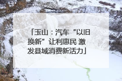 玉山：汽车“以旧换新”让利惠民 激发县域消费新活力