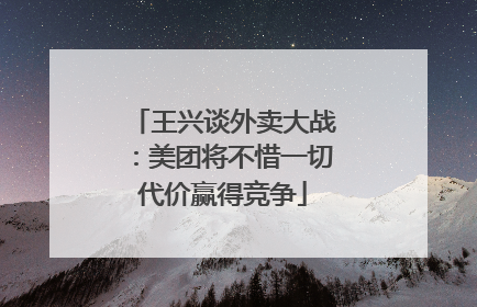 王兴谈外卖大战：美团将不惜一切代价赢得竞争