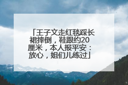 王子文走红毯踩长裙摔倒，鞋跟约20厘米，本人报平安：放心，姐们儿练过