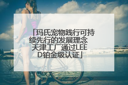 玛氏宠物践行可持续先行的发展理念 天津工厂通过LEED铂金级认证
