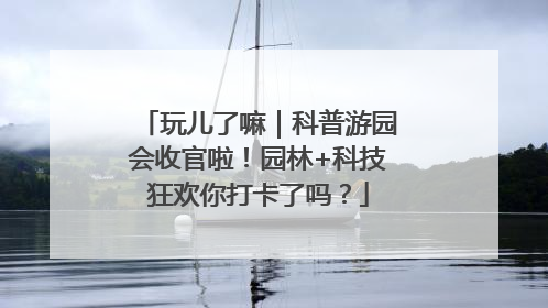 玩儿了嘛｜科普游园会收官啦！园林+科技狂欢你打卡了吗？
