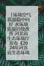 环境空气质量稳中向好 水环境质量持续改善 河北省生态环境厅发布《2024年河北省生态环境状况公报》